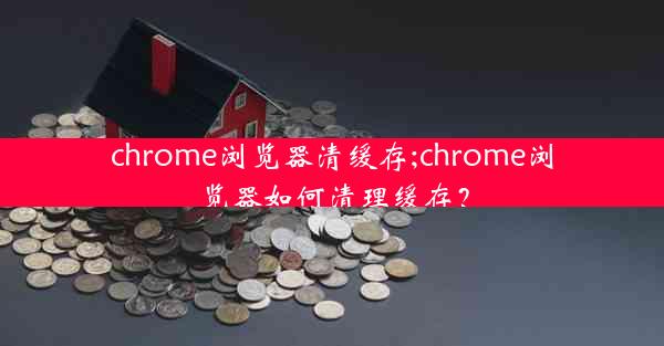 chrome浏览器清缓存;chrome浏览器如何清理缓存？