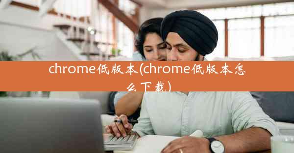 chrome低版本(chrome低版本怎么下载)