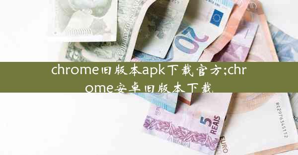 chrome旧版本apk下载官方;chrome安卓旧版本下载