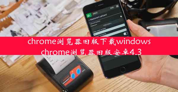 chrome浏览器旧版下载windows_chrome浏览器旧版安卓4.3