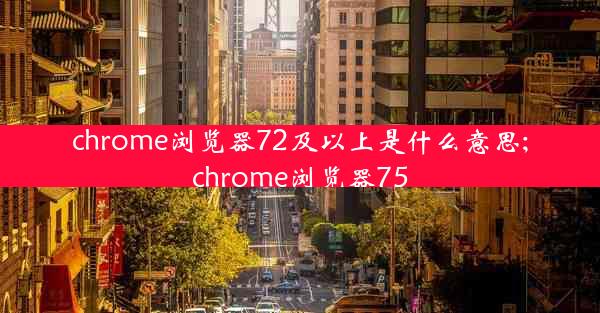 chrome浏览器72及以上是什么意思;chrome浏览器75