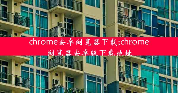 chrome安卓浏览器下载;chrome浏览器安卓版下载地址