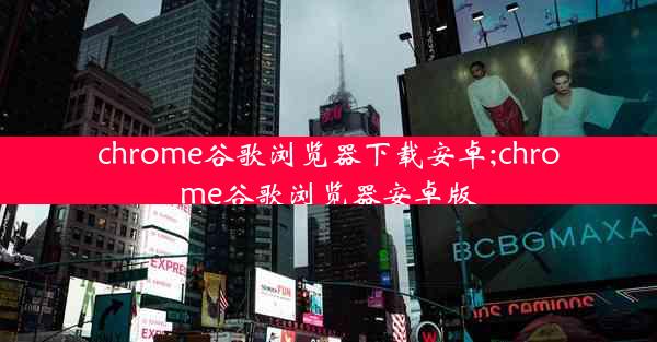 chrome谷歌浏览器下载安卓;chrome谷歌浏览器安卓版