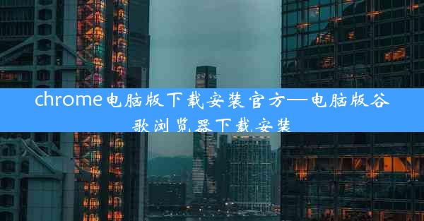 chrome电脑版下载安装官方—电脑版谷歌浏览器下载安装