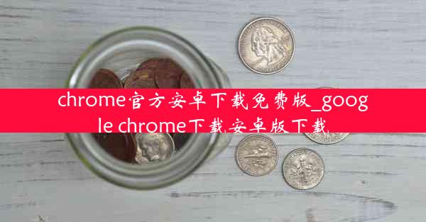 chrome官方安卓下载免费版_google chrome下载安卓版下载