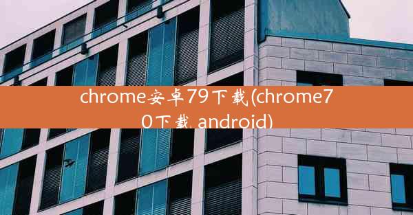 chrome安卓79下载(chrome70下载 android)