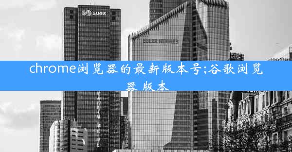 chrome浏览器的最新版本号;谷歌浏览器 版本