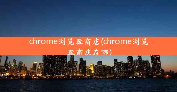 chrome浏览器商店(chrome浏览器商店在哪)