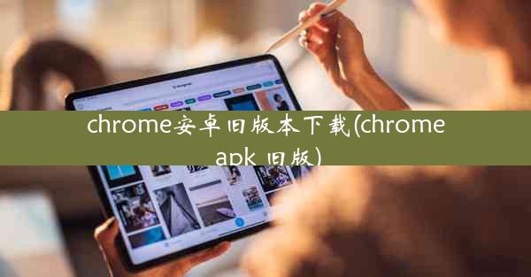 chrome安卓旧版本下载(chrome apk 旧版)