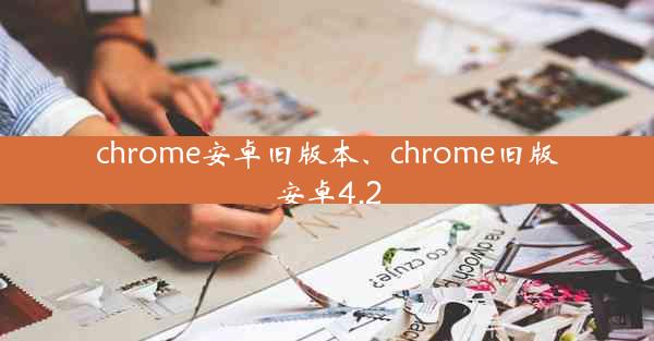 chrome安卓旧版本、chrome旧版安卓4.2