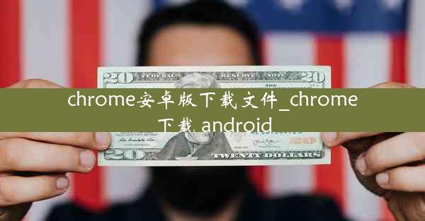 chrome安卓版下载文件_chrome下载 android