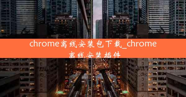 chrome离线安装包下载_chrome 离线安装插件