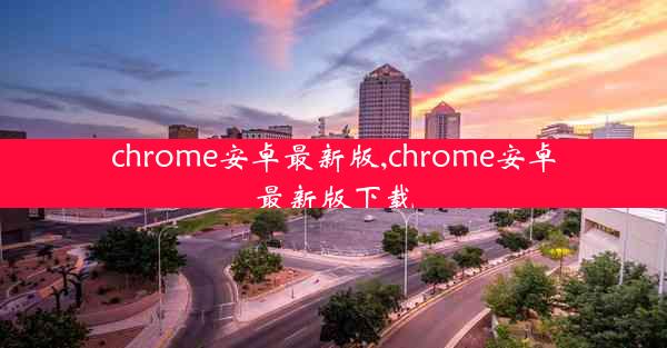 chrome安卓最新版,chrome安卓最新版下载