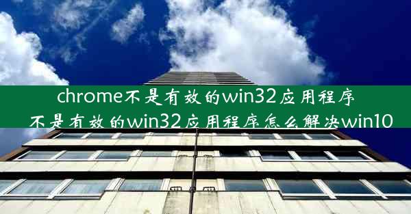 chrome不是有效的win32应用程序_不是有效的win32应用程序怎么解决win10