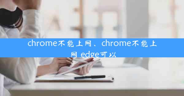 chrome不能上网、chrome不能上网 edge可以