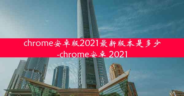 chrome安卓版2021最新版本是多少-chrome安卓 2021