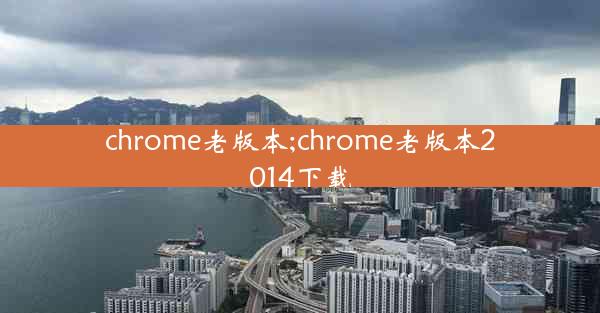 chrome老版本;chrome老版本2014下载