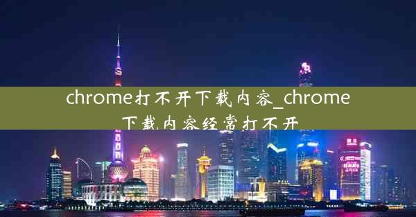 chrome打不开下载内容_chrome下载内容经常打不开