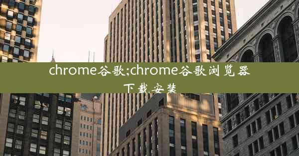 chrome谷歌;chrome谷歌浏览器下载安装