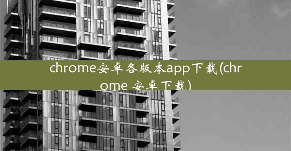 chrome安卓各版本app下载(chrome 安卓下载)