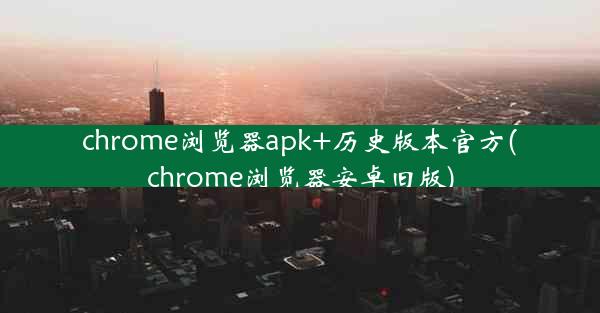 chrome浏览器apk+历史版本官方(chrome浏览器安卓旧版)