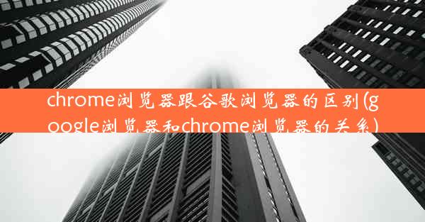 chrome浏览器跟谷歌浏览器的区别(google浏览器和chrome浏览器的关系)