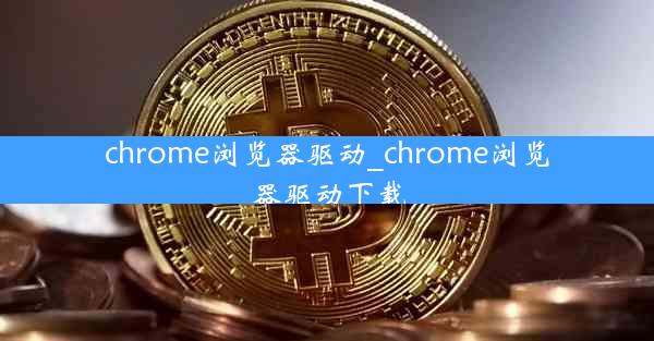 chrome浏览器驱动_chrome浏览器驱动下载