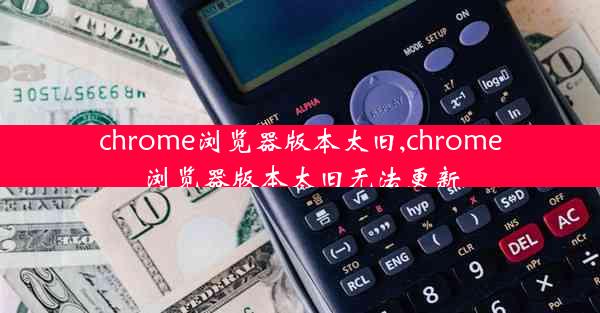 chrome浏览器版本太旧,chrome浏览器版本太旧无法更新