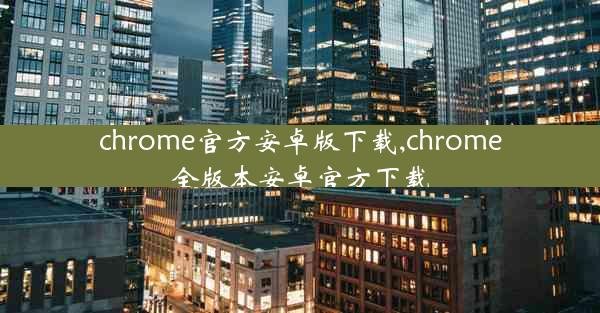 chrome官方安卓版下载,chrome全版本安卓官方下载