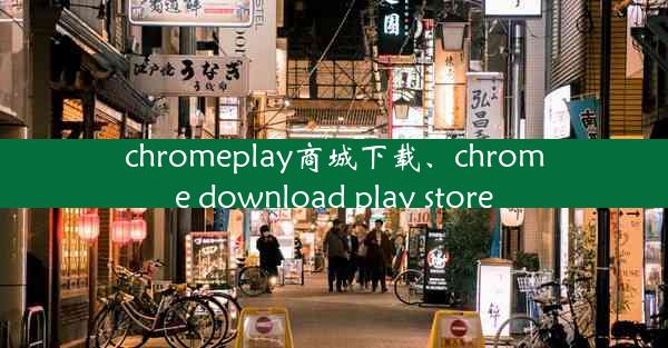 chromeplay商城下载、chrome download play store