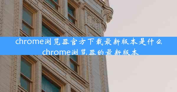 chrome浏览器官方下载最新版本是什么_chrome浏览器的最新版本