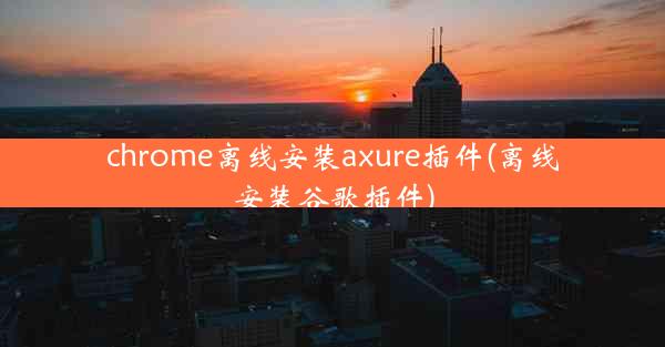 chrome离线安装axure插件(离线安装谷歌插件)