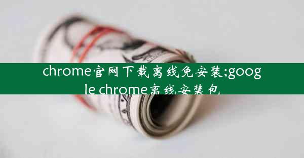 chrome官网下载离线免安装;google chrome离线安装包