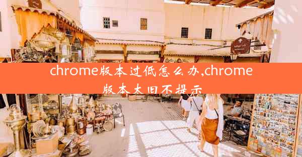 chrome版本过低怎么办,chrome版本太旧不提示