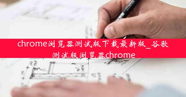 chrome浏览器测试版下载最新版_谷歌测试版浏览器chrome