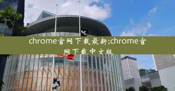 chrome官网下载最新;chrome官网下载中文版