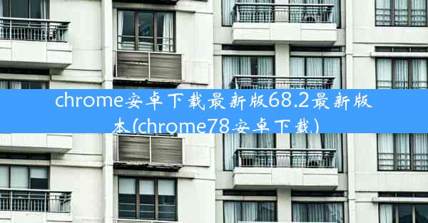 chrome安卓下载最新版68.2最新版本(chrome78安卓下载)