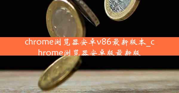 chrome浏览器安卓v86最新版本_chrome浏览器安卓版最新版