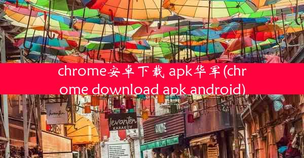 chrome安卓下载 apk华军(chrome download apk android)