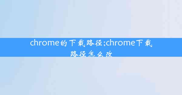 chrome的下载路径;chrome下载路径怎么改