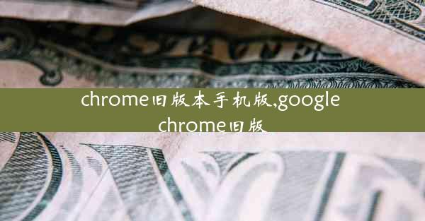 chrome旧版本手机版,google chrome旧版