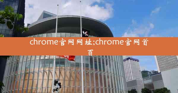 chrome官网网址;chrome官网首页