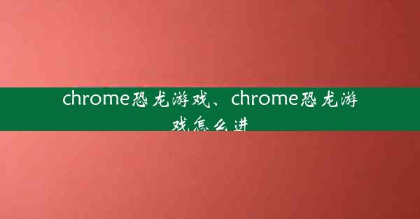 chrome恐龙游戏、chrome恐龙游戏怎么进