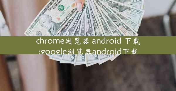 chrome浏览器 android 下载;google浏览器android下载