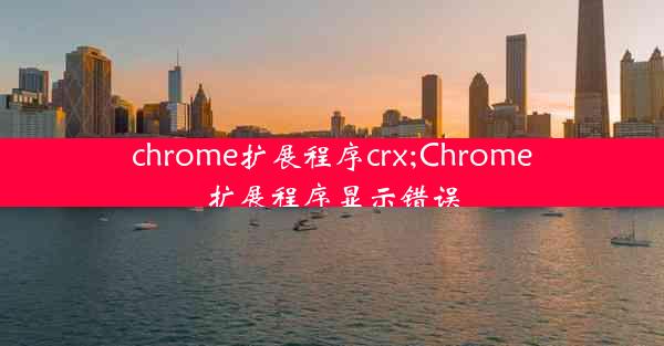 chrome扩展程序crx;Chrome扩展程序显示错误