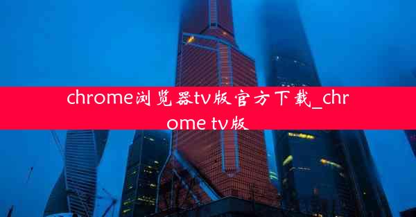 chrome浏览器tv版官方下载_chrome tv版