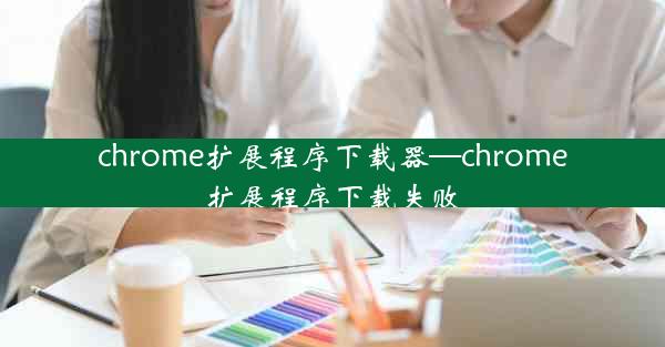 chrome扩展程序下载器—chrome扩展程序下载失败