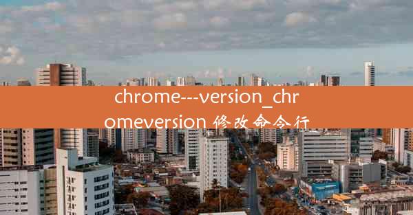 chrome---version_chromeversion 修改命令行