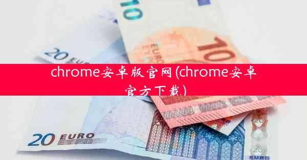 chrome安卓版官网(chrome安卓官方下载)