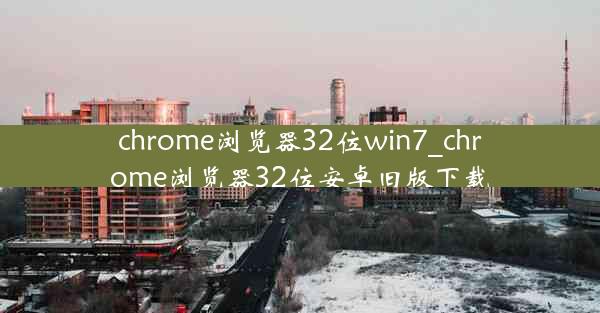 chrome浏览器32位win7_chrome浏览器32位安卓旧版下载